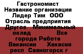 Гастрономист › Название организации ­ Лидер Тим, ООО › Отрасль предприятия ­ Другое › Минимальный оклад ­ 30 000 - Все города Работа » Вакансии   . Хакасия респ.,Саяногорск г.